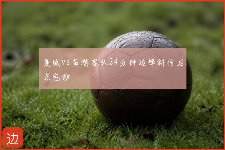 曼城vs黄潜客队24分钟边锋斜传后点包抄