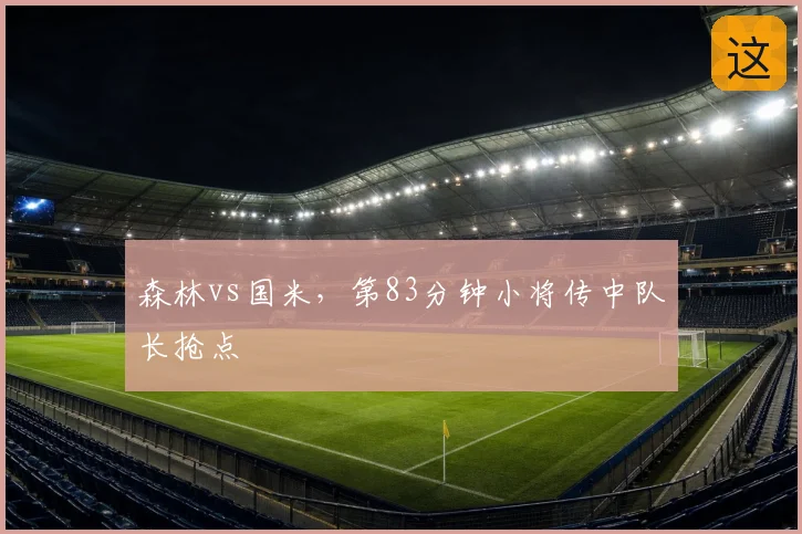 森林vs国米，第83分钟小将传中队长抢点
