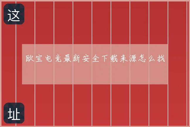 欧宝电竞最新安全下载来源怎么找