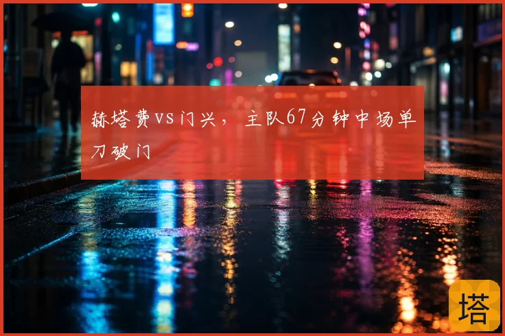 赫塔费vs门兴，主队67分钟中场单刀破门