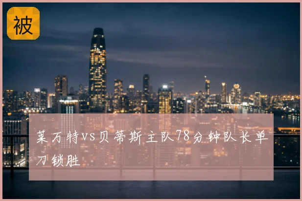 莱万特vs贝蒂斯主队78分钟队长单刀锁胜