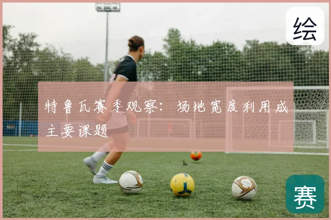 特鲁瓦赛季观察：场地宽度利用成主要课题